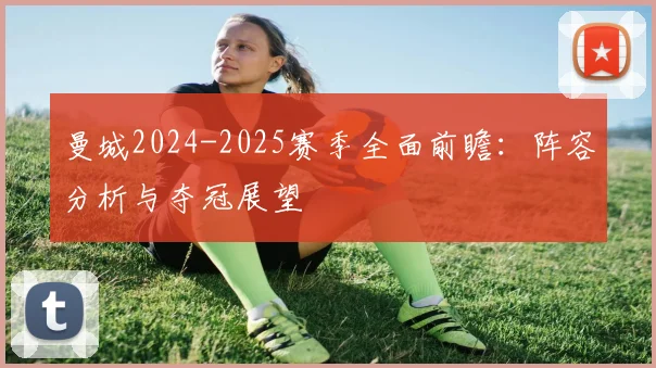 曼城2024-2025赛季全面前瞻：阵容分析与夺冠展望