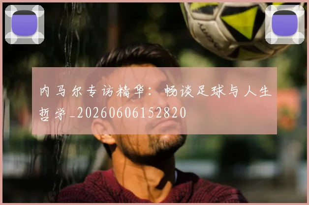 内马尔专访精华：畅谈足球与人生哲学_20260606152820
