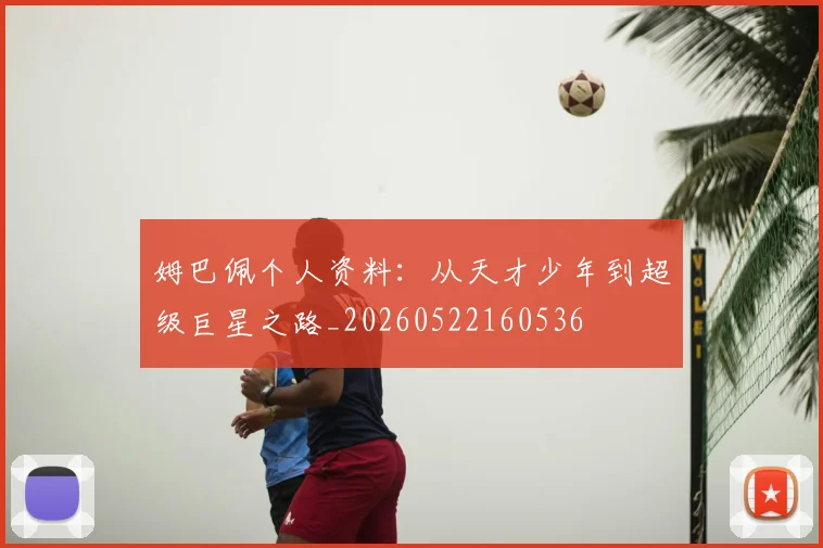 姆巴佩个人资料:从天才少年到超级巨星之路_20260522160536