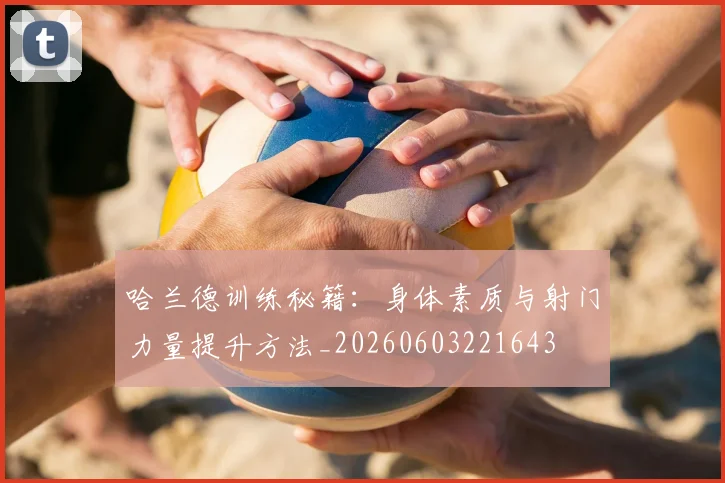 哈兰德训练秘籍：身体素质与射门力量提升方法_20260603221643
