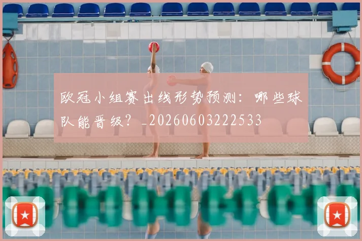 欧冠小组赛出线形势预测：哪些球队能晋级？_20260603222533