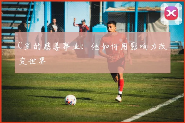 C罗的慈善事业：他如何用影响力改变世界