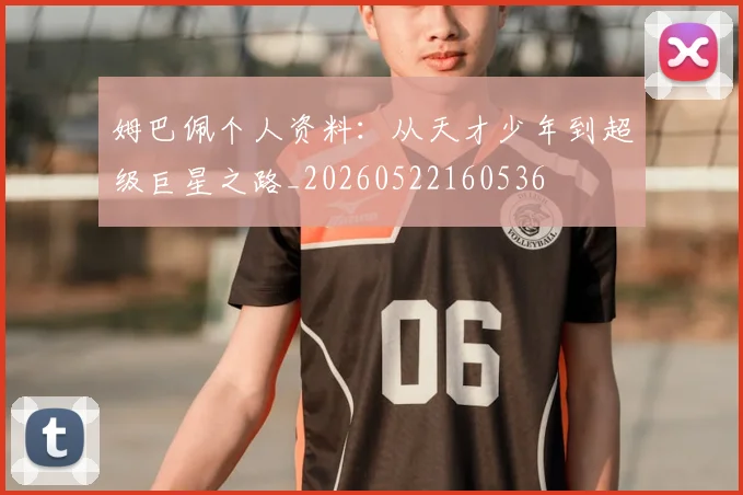 姆巴佩个人资料：从天才少年到超级巨星之路_20260522160536