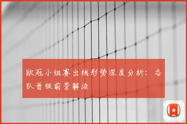 欧冠小组赛出线形势深度分析：各队晋级前景解读