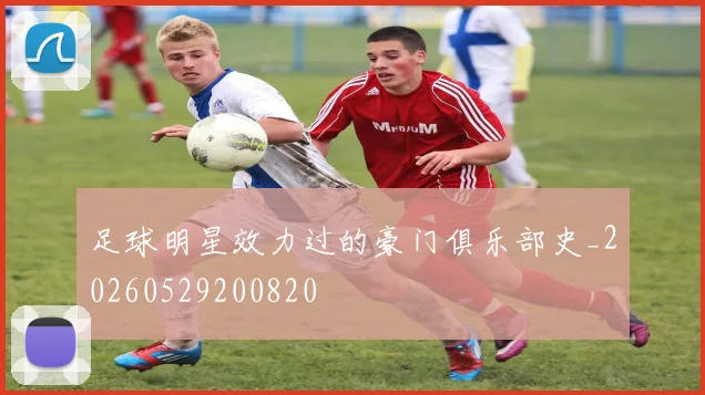 足球明星效力过的豪门俱乐部史_20260529200820