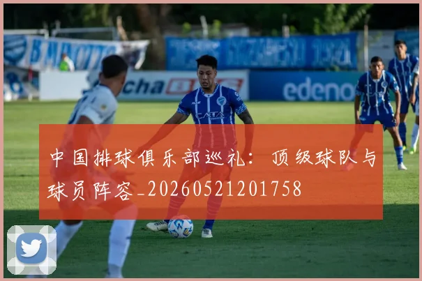 中国排球俱乐部巡礼：顶级球队与球员阵容_20260521201758
