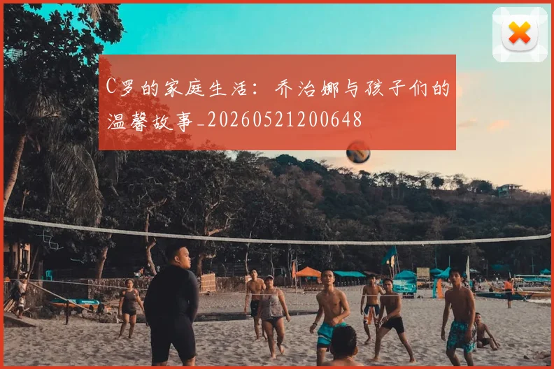 C罗的家庭生活:乔治娜与孩子们的温馨故事_20260521200648