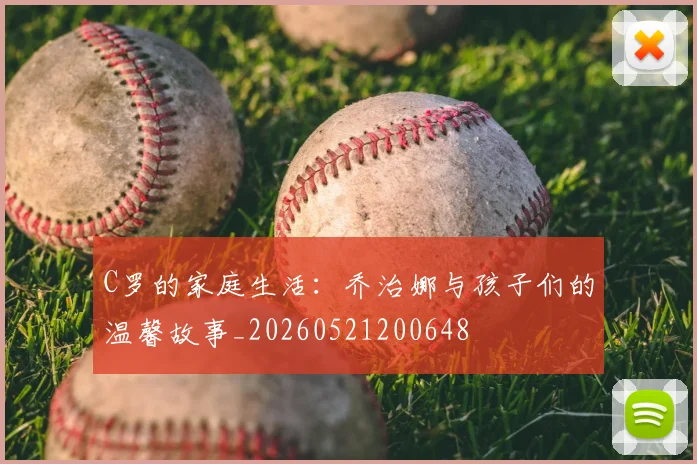 C罗的家庭生活：乔治娜与孩子们的温馨故事_20260521200648