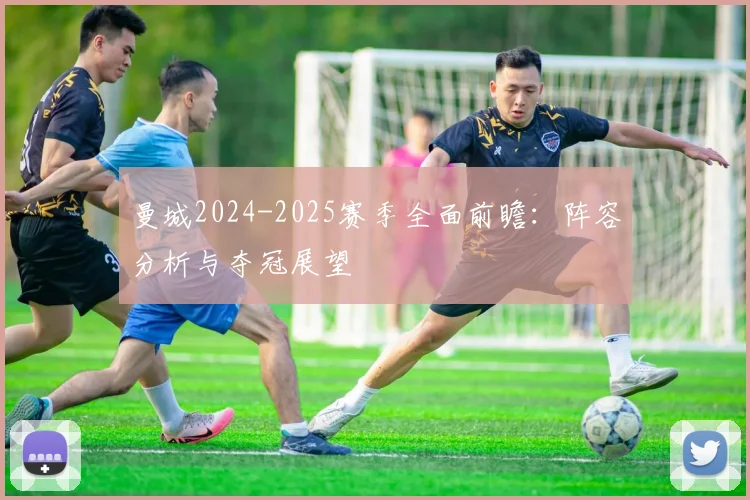 曼城2024-2025赛季全面前瞻:阵容分析与夺冠展望