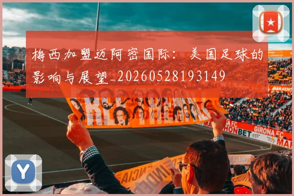 梅西加盟迈阿密国际:美国足球的影响与展望_20260528193149