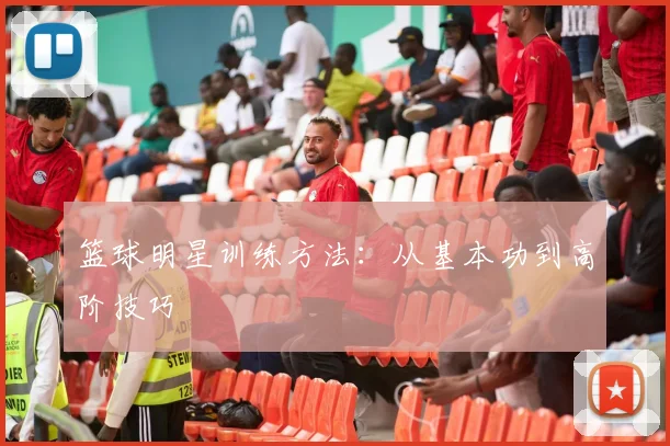 篮球明星训练方法：从基本功到高阶技巧