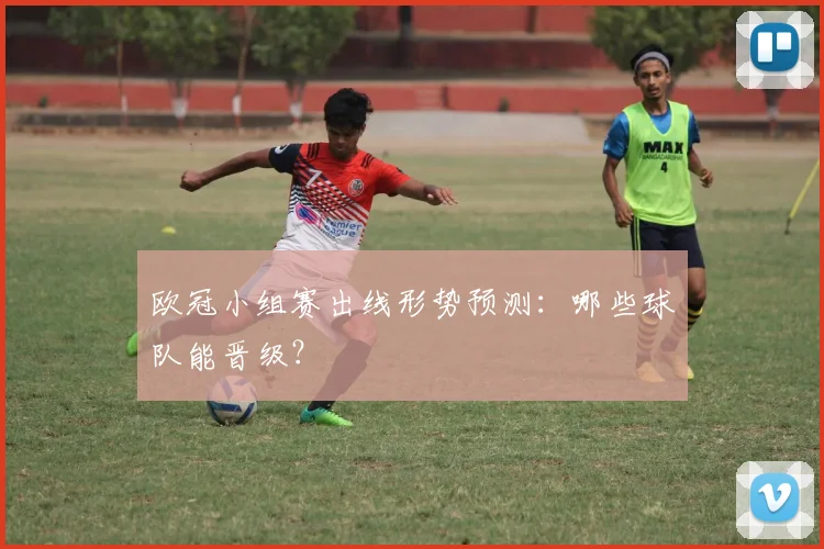 欧冠小组赛出线形势预测:哪些球队能晋级?