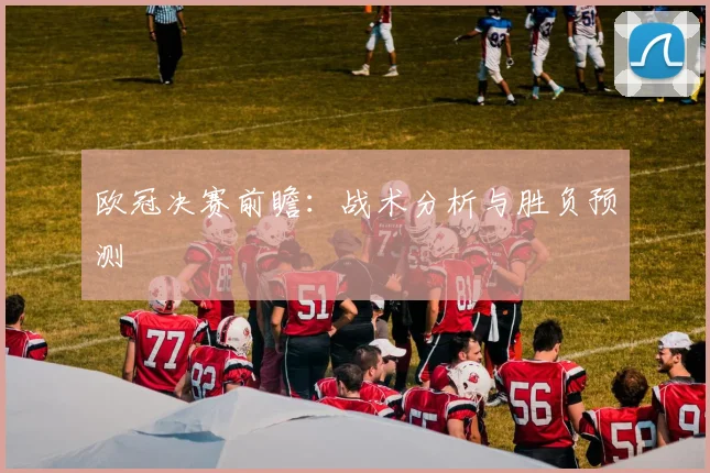 欧冠决赛前瞻:战术分析与胜负预测