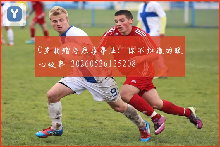 C罗捐赠与慈善事业:你不知道的暖心故事_20260526125208