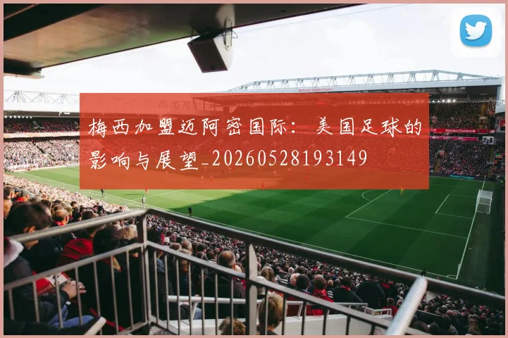 梅西加盟迈阿密国际：美国足球的影响与展望_20260528193149