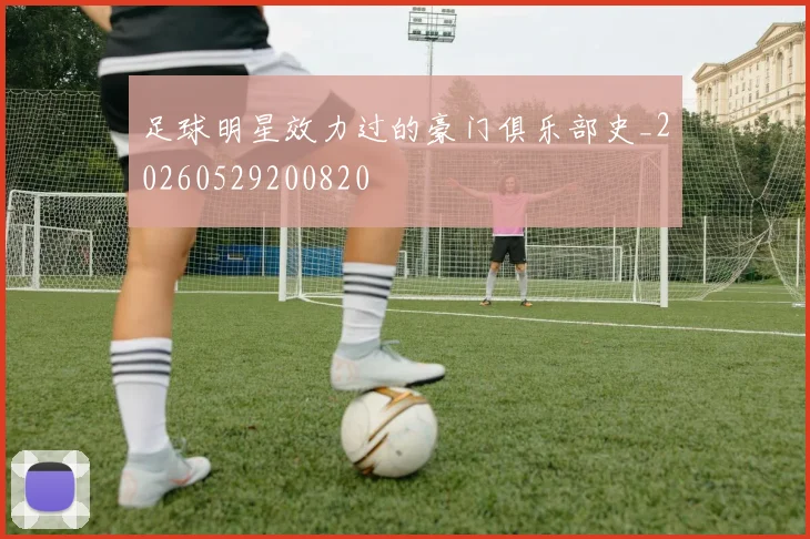 足球明星效力过的豪门俱乐部史_20260529200820