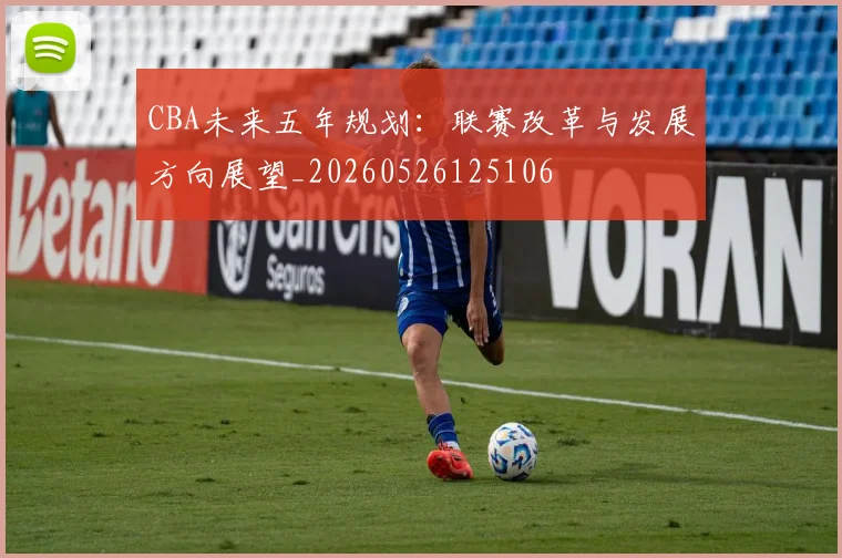 CBA未来五年规划：联赛改革与发展方向展望_20260526125106