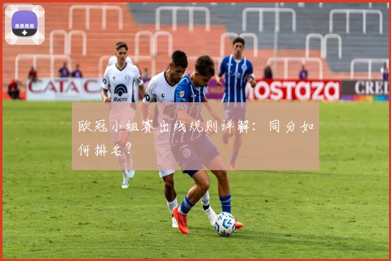 欧冠小组赛出线规则详解：同分如何排名？