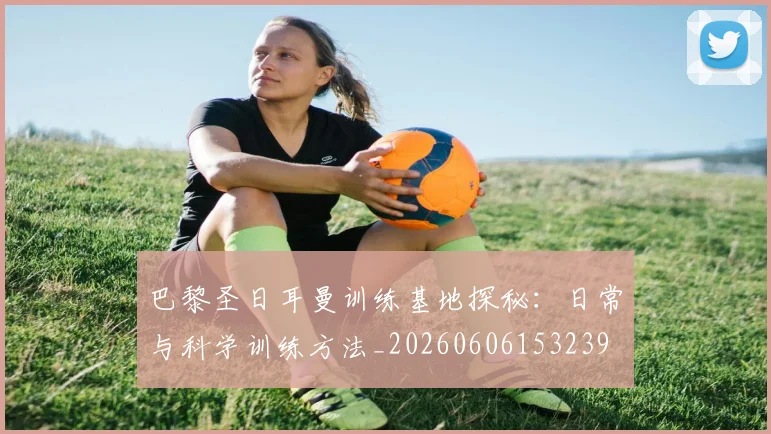 巴黎圣日耳曼训练基地探秘：日常与科学训练方法_20260606153239