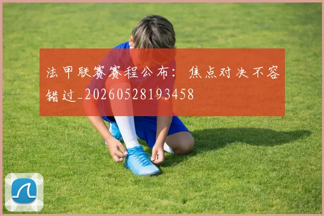 法甲联赛赛程公布：焦点对决不容错过_20260528193458
