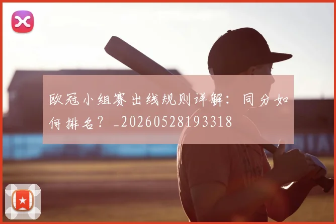 欧冠小组赛出线规则详解:同分如何排名?_20260528193318