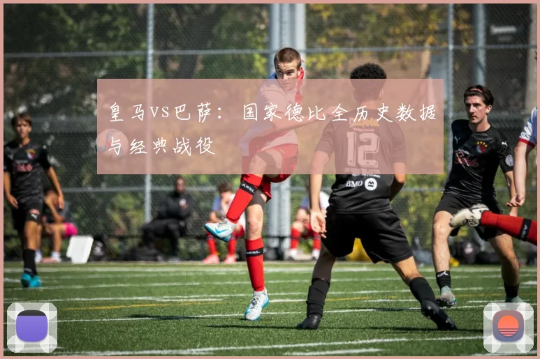 皇马vs巴萨：国家德比全历史数据与经典战役