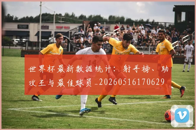 世界杯最新数据统计:射手榜、助攻王与最佳球员_20260516170629