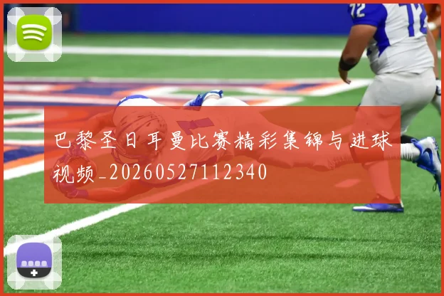 巴黎圣日耳曼比赛精彩集锦与进球视频_20260527112340