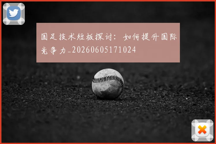 国足技术短板探讨:如何提升国际竞争力_20260605171024
