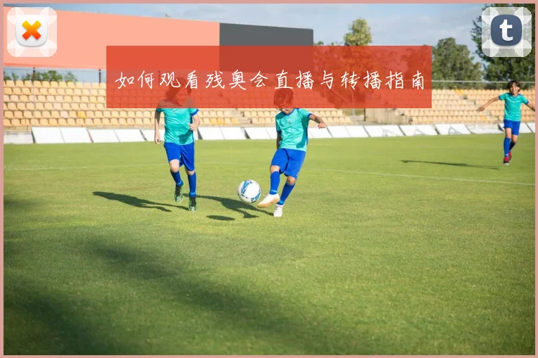 如何观看残奥会直播与转播指南