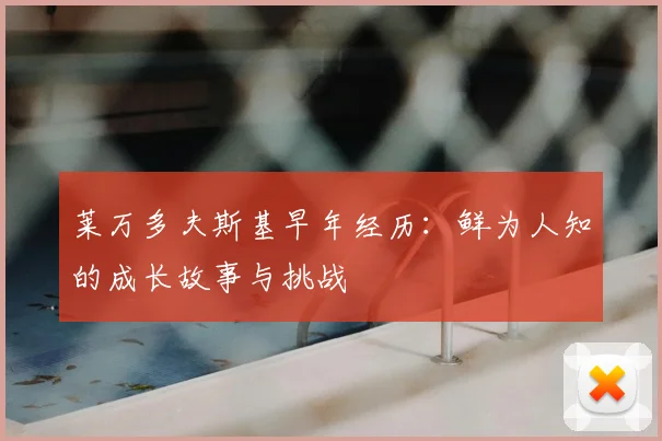 莱万多夫斯基早年经历：鲜为人知的成长故事与挑战