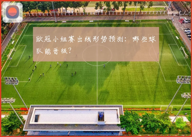 欧冠小组赛出线形势预测：哪些球队能晋级？
