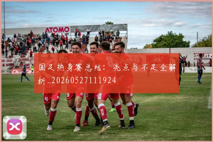 国足热身赛总结:亮点与不足全解析_20260527111924