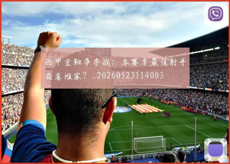 西甲金靴争夺战:本赛季最佳射手花落谁家?_20260523114003