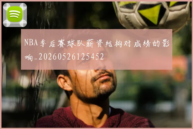 NBA季后赛球队薪资结构对成绩的影响_20260526125452