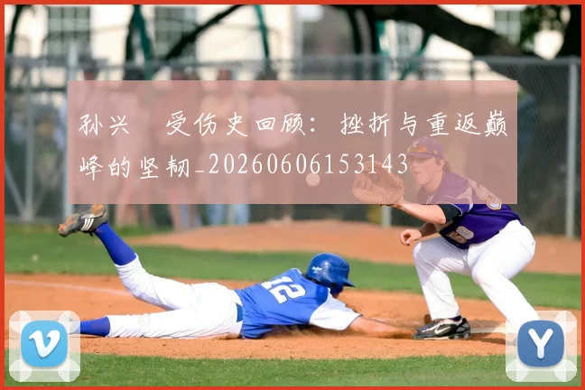 孙兴慜受伤史回顾:挫折与重返巅峰的坚韧_20260606153143