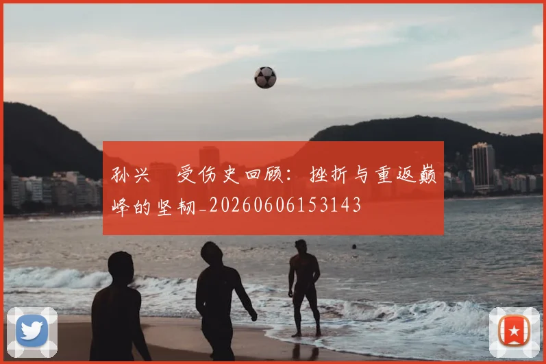 孙兴慜受伤史回顾：挫折与重返巅峰的坚韧_20260606153143