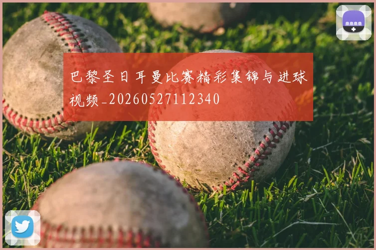 巴黎圣日耳曼比赛精彩集锦与进球视频_20260527112340