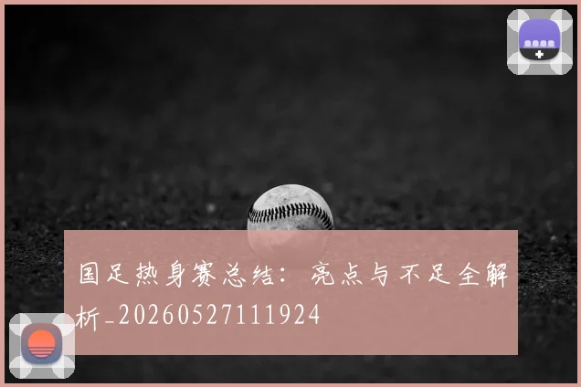 国足热身赛总结：亮点与不足全解析_20260527111924
