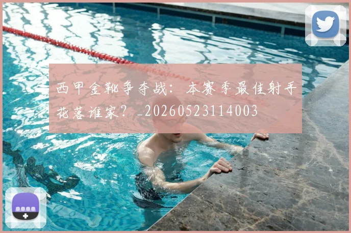 西甲金靴争夺战：本赛季最佳射手花落谁家？_20260523114003