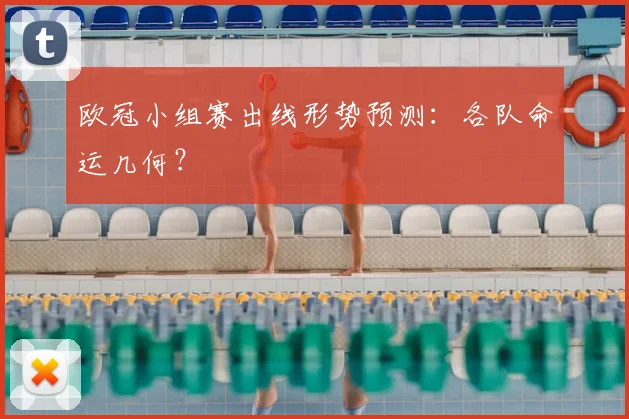 欧冠小组赛出线形势预测:各队命运几何?