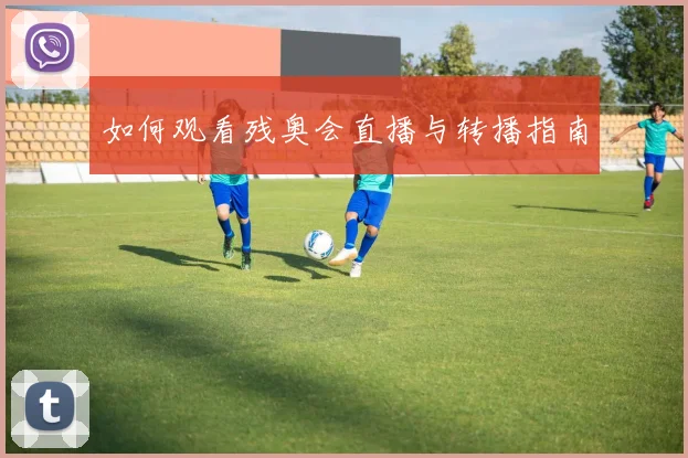 如何观看残奥会直播与转播指南