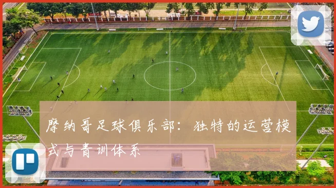 摩纳哥足球俱乐部：独特的运营模式与青训体系
